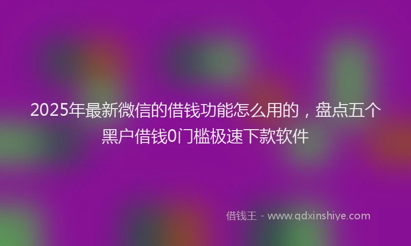2025年最新微信的借钱功能怎么用的，盘点五个黑户借钱0门槛极速下款软件