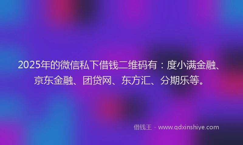 2025年的微信私下借钱二维码有：度小满金融、京东金融、团贷网、东方汇、分期乐等。