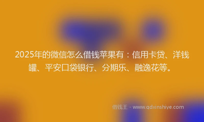 2025年的微信怎么借钱苹果有：信用卡贷、洋钱罐、平安口袋银行、分期乐、融逸花等。