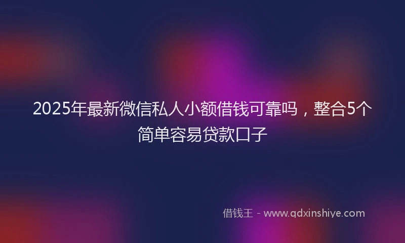 2025年最新微信私人小额借钱可靠吗，整合5个简单容易贷款口子