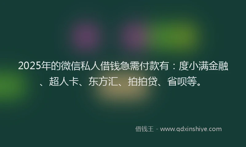 2025年的微信私人借钱急需付款有：度小满金融、超人卡、东方汇、拍拍贷、省呗等。