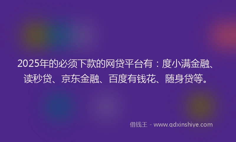2025年的必须下款的网贷平台有：度小满金融、读秒贷、京东金融、百度有钱花、随身贷等。