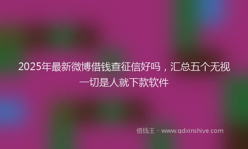 2025年最新微博借钱查征信好吗，汇总五个无视一切是人就下款软件
