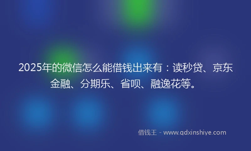 2025年的微信怎么能借钱出来有：读秒贷、京东金融、分期乐、省呗、融逸花等。