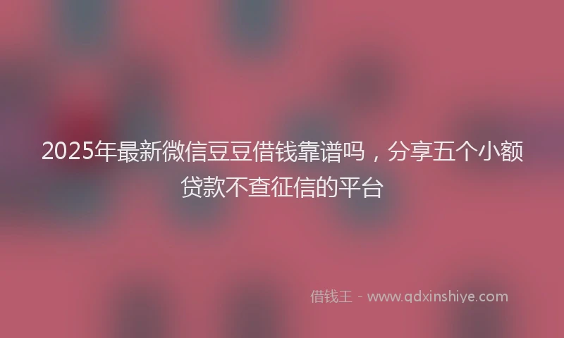 2025年最新微信豆豆借钱靠谱吗，分享五个小额贷款不查征信的平台