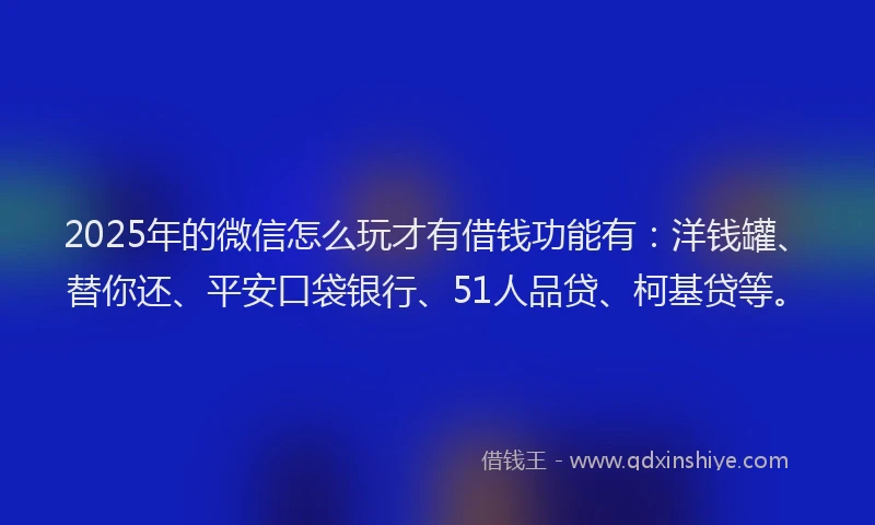 2025年的微信怎么玩才有借钱功能有：洋钱罐、替你还、平安口袋银行、51人品贷、柯基贷等。