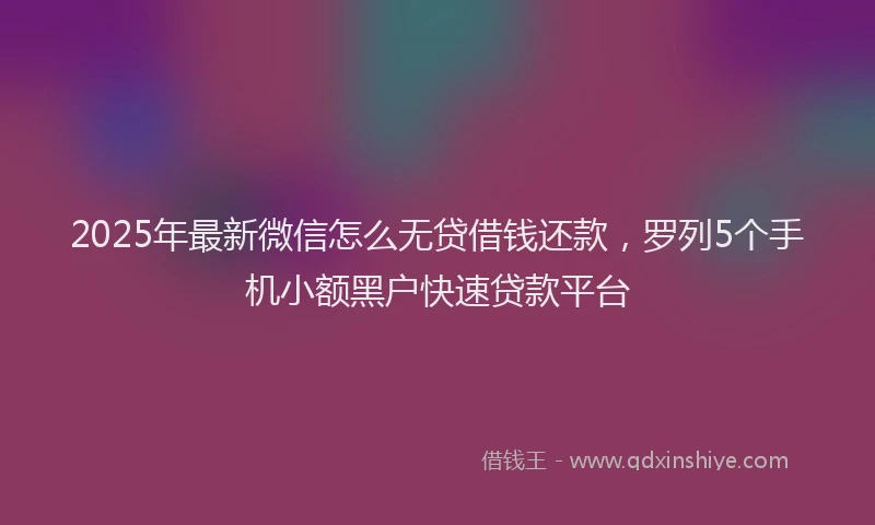 2025年最新微信怎么无贷借钱还款，罗列5个手机小额黑户快速贷款平台