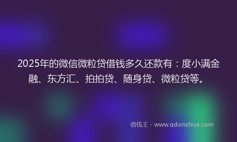 2025年的微信微粒贷借钱多久还款有：度小满金融、东方汇、拍拍贷、随身贷、微粒贷等。