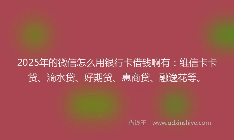 2025年的微信怎么用银行卡借钱啊有：维信卡卡贷、滴水贷、好期贷、惠商贷、融逸花等。