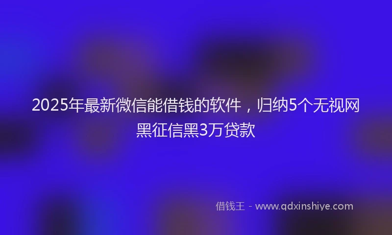 2025年最新微信能借钱的软件，归纳5个无视网黑征信黑3万贷款