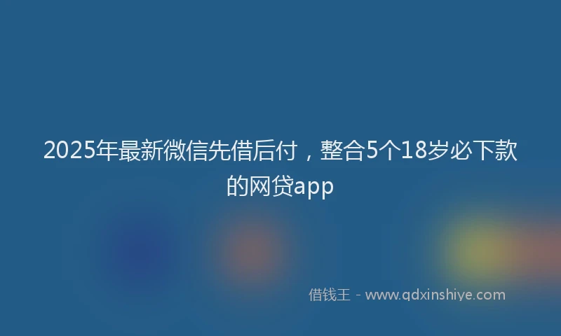 2025年最新微信先借后付，整合5个18岁必下款的网贷app