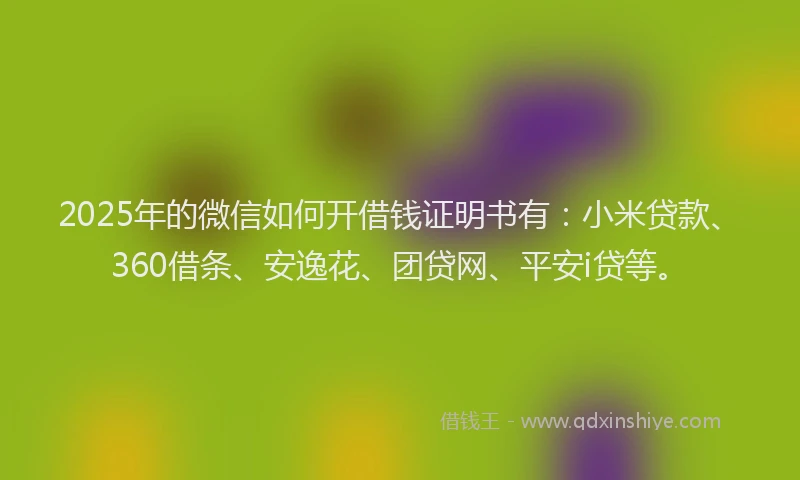 2025年的微信如何开借钱证明书有：小米贷款、360借条、安逸花、团贷网、平安i贷等。