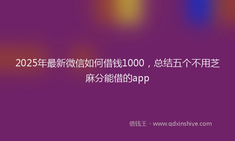 2025年最新微信如何借钱1000，总结五个不用芝麻分能借的app