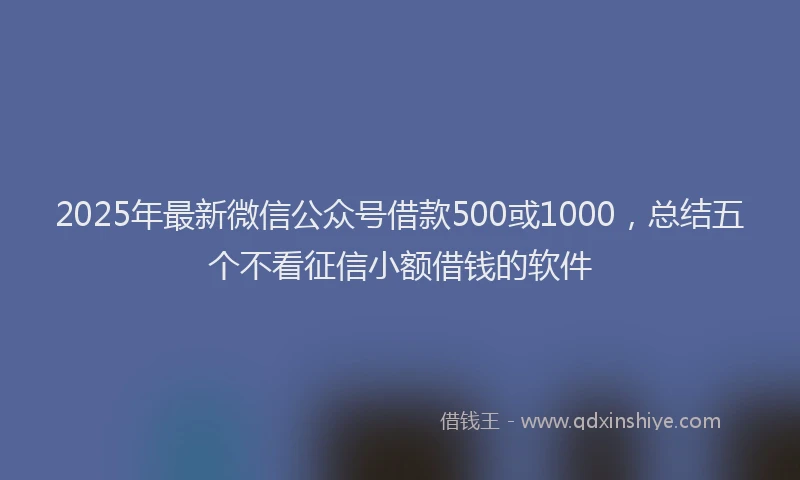 2025年最新微信公众号借款500或1000，总结五个不看征信小额借钱的软件