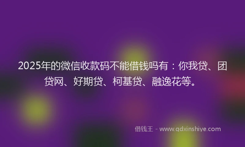 2025年的微信收款码不能借钱吗有：你我贷、团贷网、好期贷、柯基贷、融逸花等。