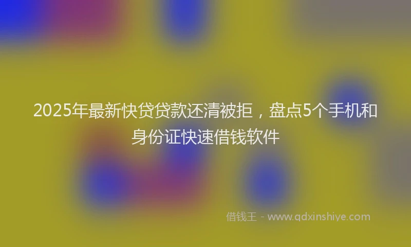 2025年最新快贷贷款还清被拒，盘点5个手机和身份证快速借钱软件