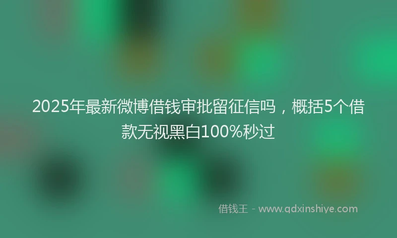 2025年最新微博借钱审批留征信吗，概括5个借款无视黑白100%秒过