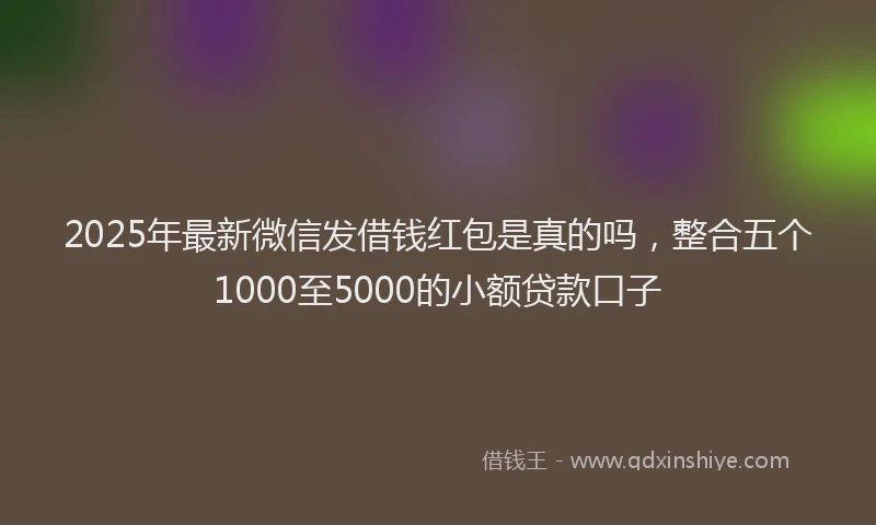 2025年最新微信发借钱红包是真的吗，整合五个1000至5000的小额贷款口子