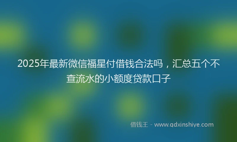 2025年最新微信福星付借钱合法吗，汇总五个不查流水的小额度贷款口子