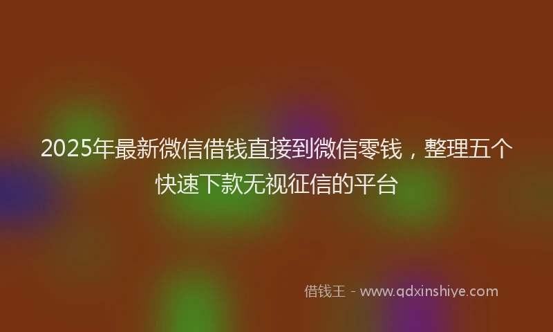 2025年最新微信借钱直接到微信零钱，整理五个快速下款无视征信的平台
