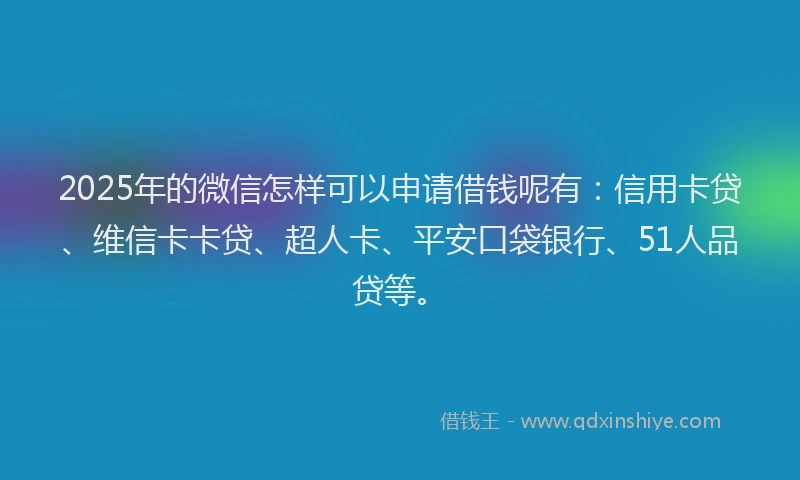 2025年的微信怎样可以申请借钱呢有：信用卡贷、维信卡卡贷、超人卡、平安口袋银行、51人品贷等。