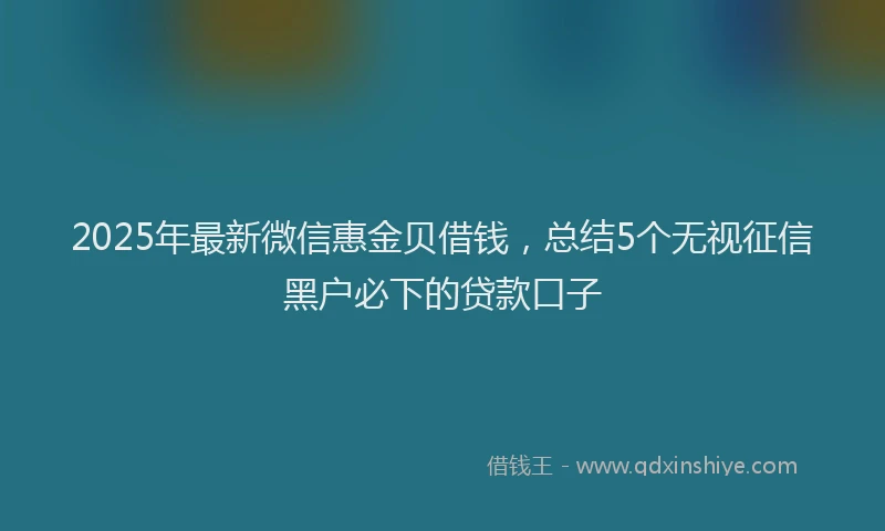 2025年最新微信惠金贝借钱，总结5个无视征信黑户必下的贷款口子