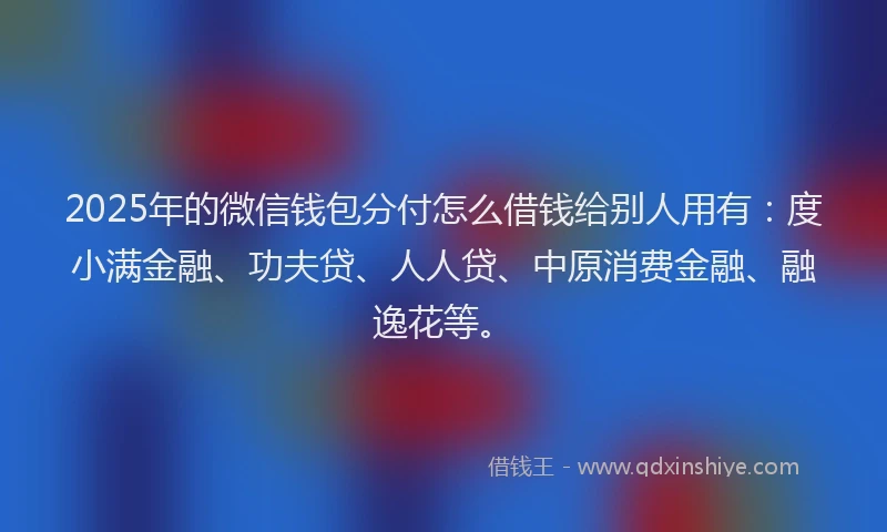 2025年的微信钱包分付怎么借钱给别人用有：度小满金融、功夫贷、人人贷、中原消费金融、融逸花等。
