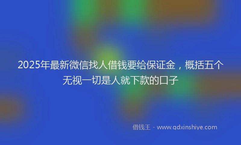2025年最新微信找人借钱要给保证金，概括五个无视一切是人就下款的口子