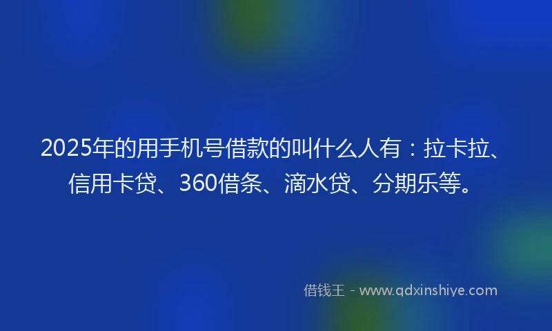 2025年的用手机号借款的叫什么人有：拉卡拉、信用卡贷、360借条、滴水贷、分期乐等。