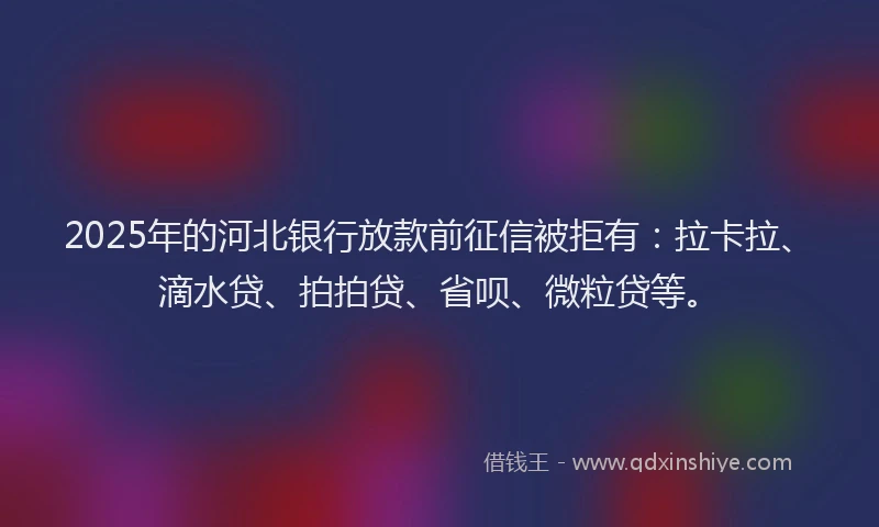 2025年的河北银行放款前征信被拒有：拉卡拉、滴水贷、拍拍贷、省呗、微粒贷等。