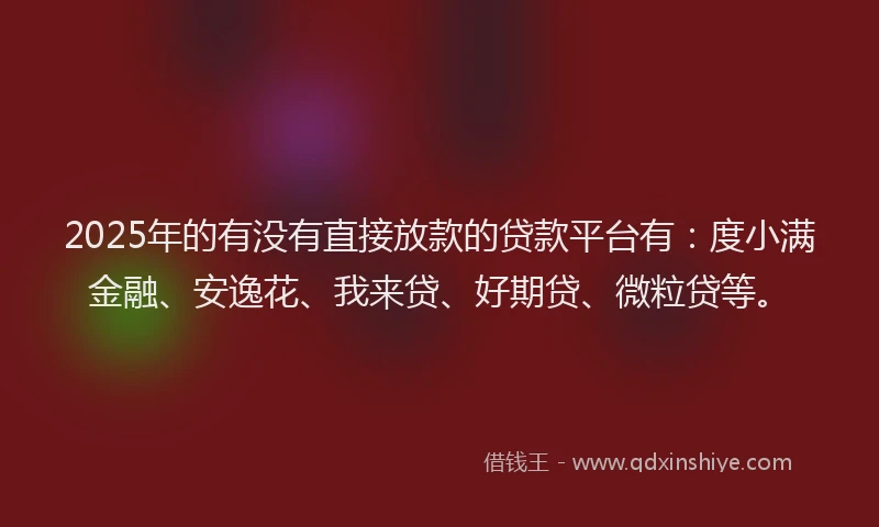 2025年的有没有直接放款的贷款平台有：度小满金融、安逸花、我来贷、好期贷、微粒贷等。