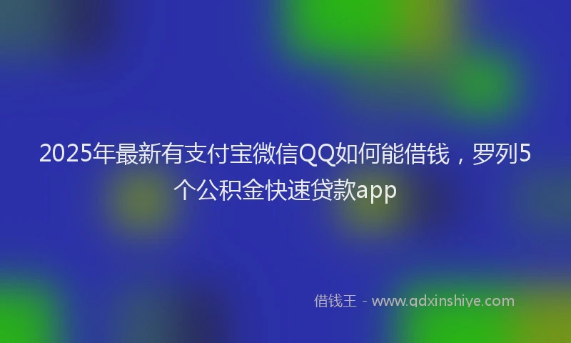 2025年最新有支付宝微信QQ如何能借钱，罗列5个公积金快速贷款app
