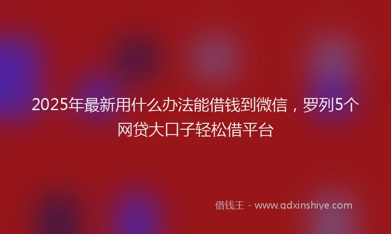 2025年最新用什么办法能借钱到微信，罗列5个网贷大口子轻松借平台