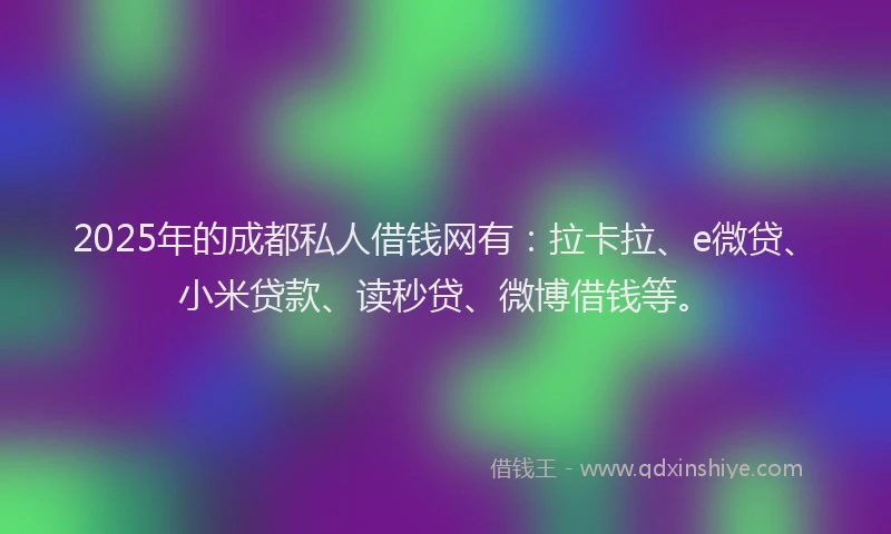 2025年的成都私人借钱网有：拉卡拉、e微贷、小米贷款、读秒贷、微博借钱等。