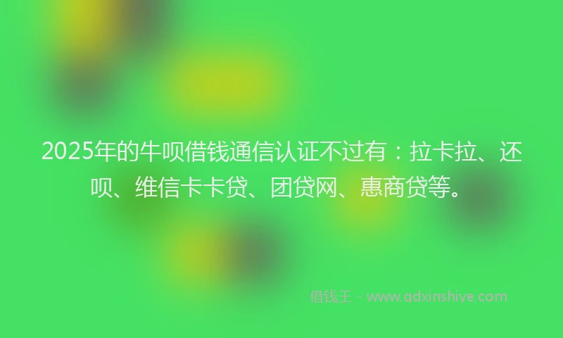 2025年的牛呗借钱通信认证不过有：拉卡拉、还呗、维信卡卡贷、团贷网、惠商贷等。