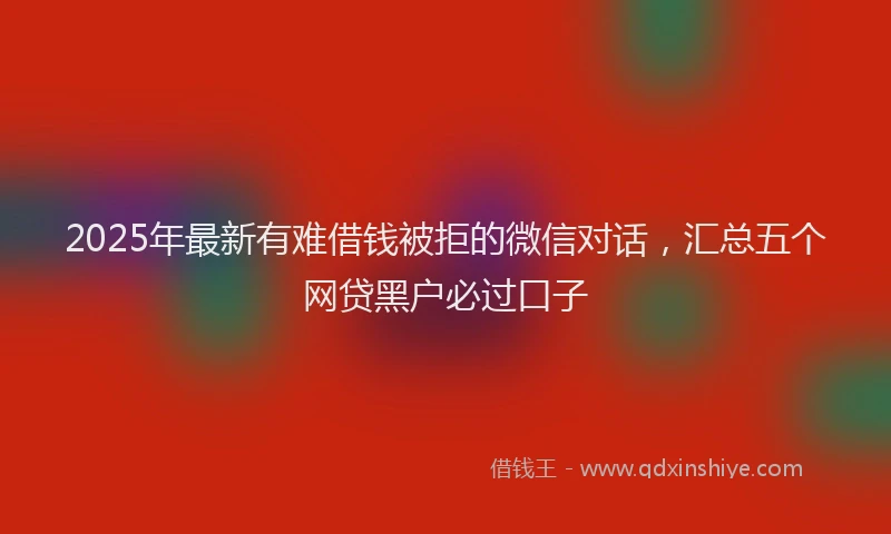 2025年最新有难借钱被拒的微信对话，汇总五个网贷黑户必过口子