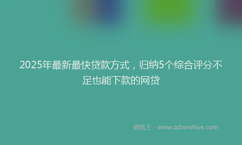 2025年最新最快贷款方式，归纳5个综合评分不足也能下款的网贷