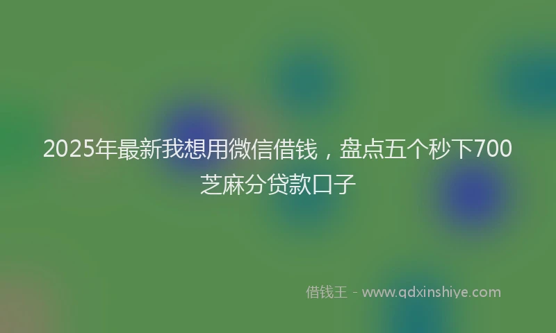 2025年最新我想用微信借钱，盘点五个秒下700芝麻分贷款口子