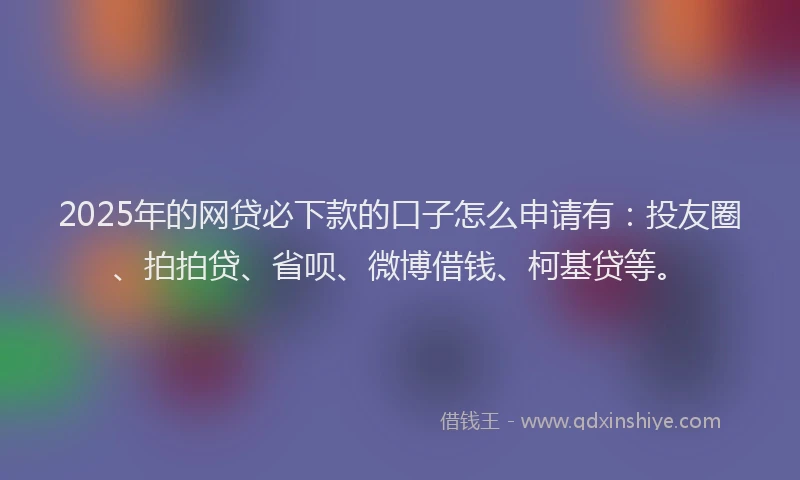 2025年的网贷必下款的口子怎么申请有：投友圈、拍拍贷、省呗、微博借钱、柯基贷等。