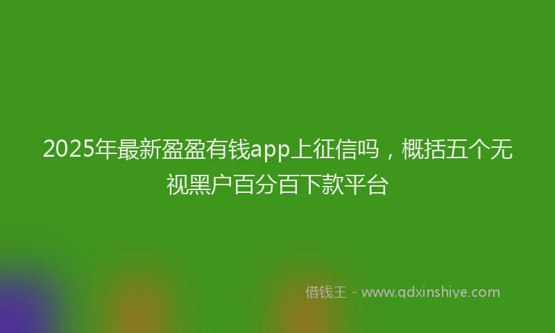 2025年最新盈盈有钱app上征信吗，概括五个无视黑户百分百下款平台