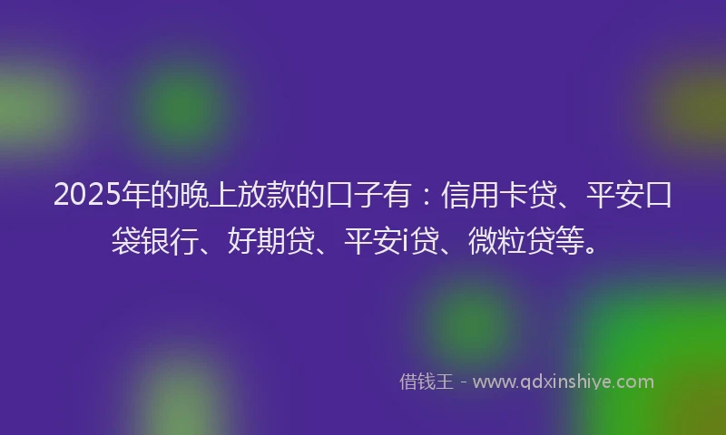 2025年的晚上放款的口子有：信用卡贷、平安口袋银行、好期贷、平安i贷、微粒贷等。