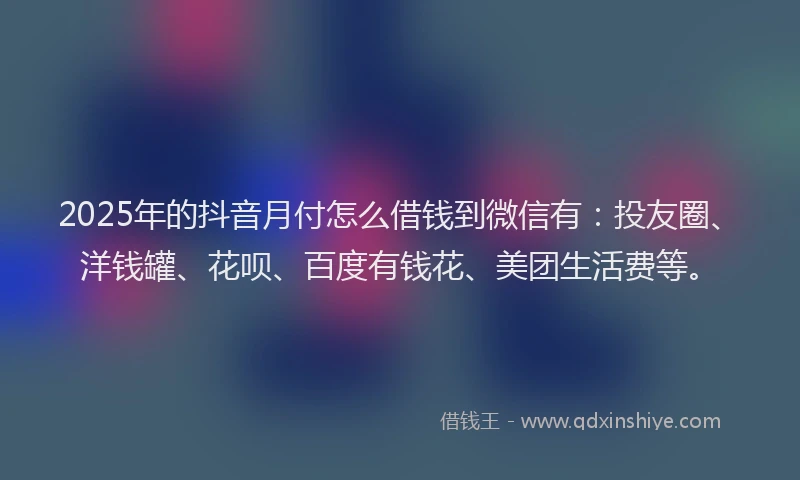2025年的抖音月付怎么借钱到微信有：投友圈、洋钱罐、花呗、百度有钱花、美团生活费等。
