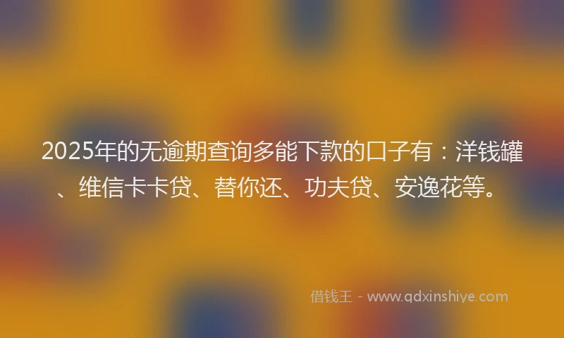 2025年的无逾期查询多能下款的口子有：洋钱罐、维信卡卡贷、替你还、功夫贷、安逸花等。