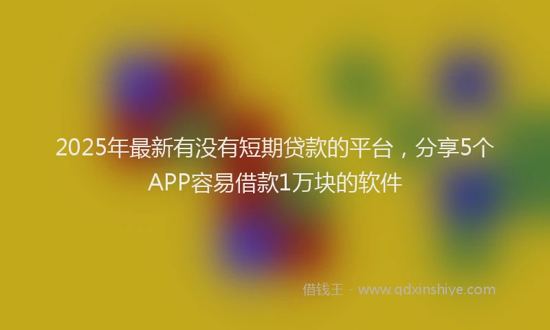 2025年最新有没有短期贷款的平台，分享5个APP容易借款1万块的软件