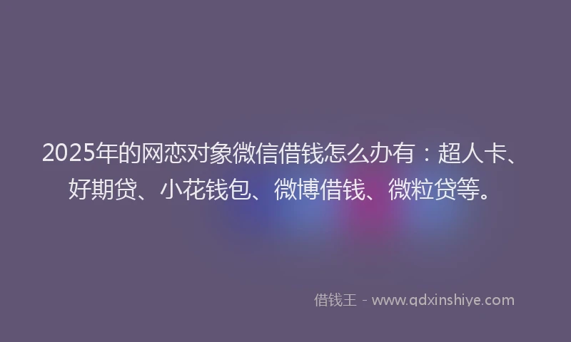 2025年的网恋对象微信借钱怎么办有：超人卡、好期贷、小花钱包、微博借钱、微粒贷等。