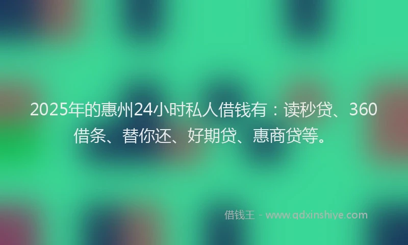 2025年的惠州24小时私人借钱有：读秒贷、360借条、替你还、好期贷、惠商贷等。