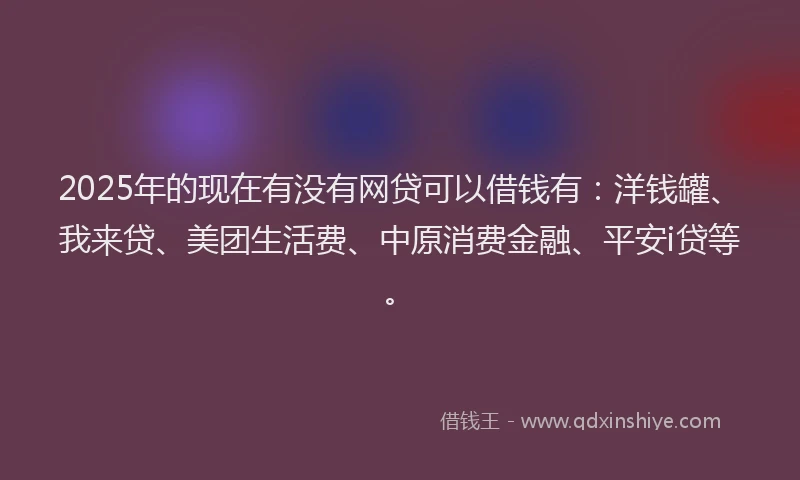 2025年的现在有没有网贷可以借钱有：洋钱罐、我来贷、美团生活费、中原消费金融、平安i贷等。