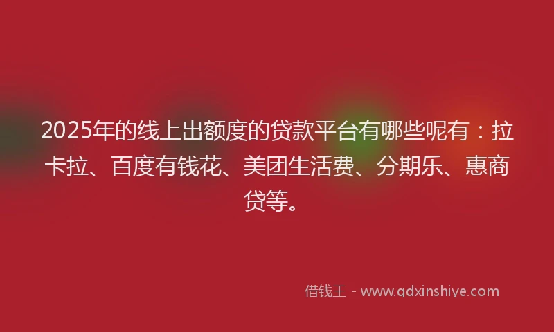 2025年的线上出额度的贷款平台有哪些呢有：拉卡拉、百度有钱花、美团生活费、分期乐、惠商贷等。