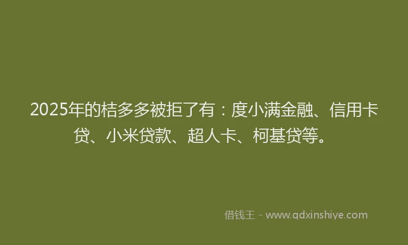 2025年的桔多多被拒了有：度小满金融、信用卡贷、小米贷款、超人卡、柯基贷等。