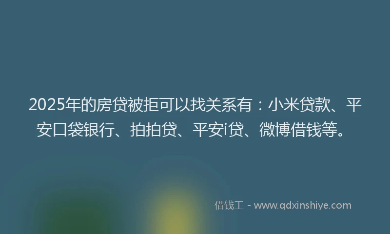 2025年的房贷被拒可以找关系有：小米贷款、平安口袋银行、拍拍贷、平安i贷、微博借钱等。